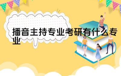 播音主持专业考研有什么专业 播音主办的专业考研的考试形式有哪些