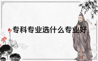 专科专业选什么专业好 专科毕业后有哪些升学途径