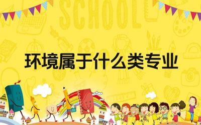 环境属于什么类专业 环境类专业毕业后可以从事哪些工作