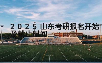 2025山东考研报名开始及截止时间 山东省考研报名期间如何缴纳报名费
