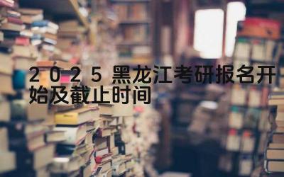 2025黑龙江考研报名开始及截止时间 黑龙江省考研报名系统支持是否跨省报考