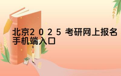 北京2025考研网上报名手机端入口 北京市考研报名期间有哪些特殊要求