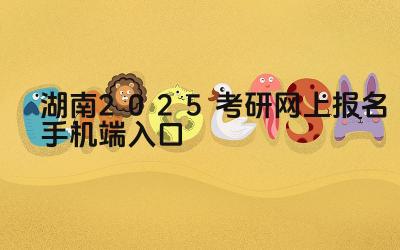 湖南2025考研网上报名手机端入口 湖南考研报名期间如何修改报考志愿