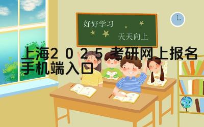 上海2025考研网上报名手机端入口 上海考研报名期间有哪些注意事项