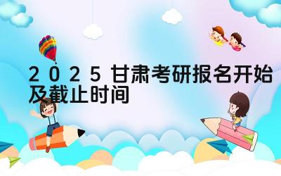 2025甘肃考研报名开始及截止时间 甘肃考研报名期间可以跨省报考吗