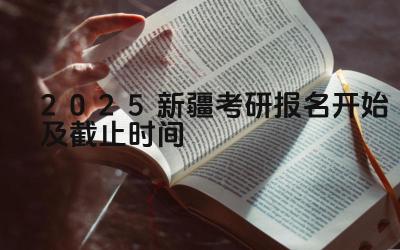 2025新疆考研报名开始及截止时间 新疆考研报名具体时间是什么时间