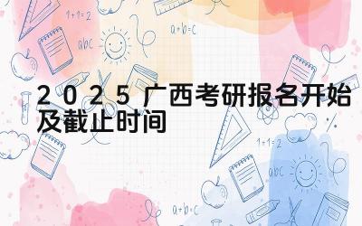 2025广西考研报名开始及截止时间 广西考研报名时如何选择报考方式
