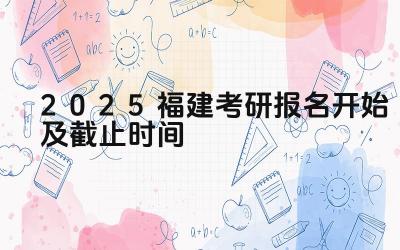 2025福建考研报名开始及截止时间 福建省考研报名时间是否与全国一致