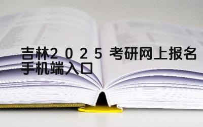 吉林2025考研网上报名手机端入口 吉林考研报名需要准备哪些材料