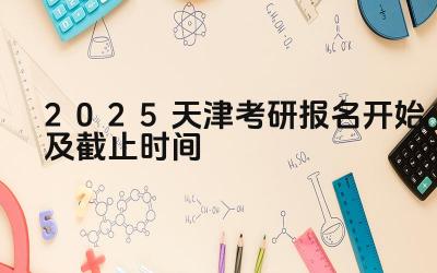 2025天津考研报名开始及截止时间 天津市考研报名系统是否支持异地登录