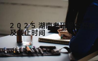 2025湖南考研报名开始及截止时间 湖南考研报名时如何选择报考点