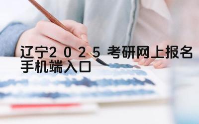 辽宁2025考研网上报名手机端入口 辽宁考研报名期间可以修改报考信息吗