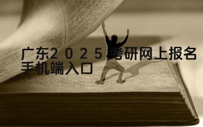 广东2025考研网上报名手机端入口 广东考研报名结束后如何查询报考状态