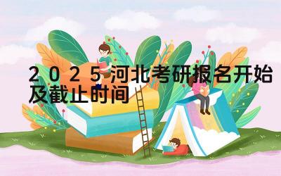 2025河北考研报名开始及截止时间 河北省考研报名时如何选择报考点