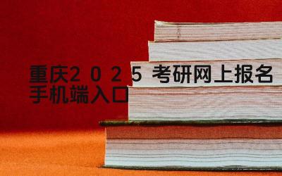重庆2025考研网上报名手机端入口 重庆考研报名系统有哪些安全保障措施