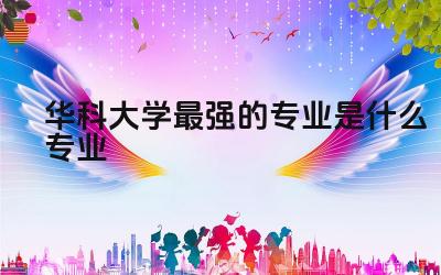 华科大学最强的专业是什么专业 华科大学在哪里