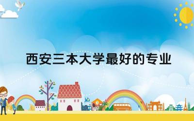 西安三本大学最好的专业 西安三本大学学费多少
