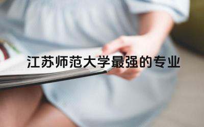 江苏师范大学最强的专业推荐 江苏师范大学是什么档次