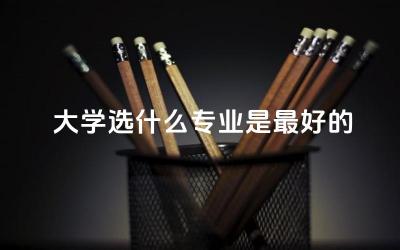 大学选什么专业是最好的 冲好学校还是报好专业