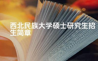 西北民族大学硕士研究生招生简章亮点 西北民族大学招生专业与研究方向