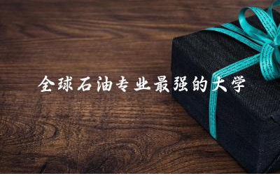 全球石油专业最强的大学前三名单 石油专业未来有发展方向吗