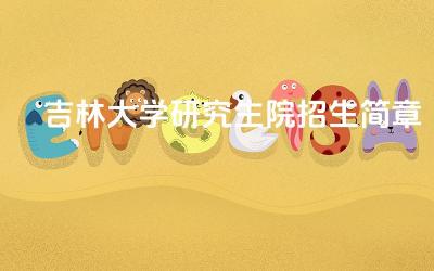2024吉林大学研究生院招生简章 吉林大学研究生院有哪些优势学科
