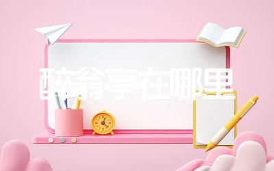 醉翁亭在哪里 醉翁亭的作者是谁