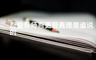 吾爱吾师吾更爱真理是谁说的 吾爱吾师吾更爱真理代表了怎样的态度