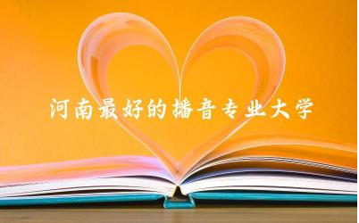 河南最好的播音专业大学有哪些 河南播音专业需要艺考吗