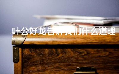叶公好龙告诉我们什么道理 叶公好龙的故事告诉了我们什么道理