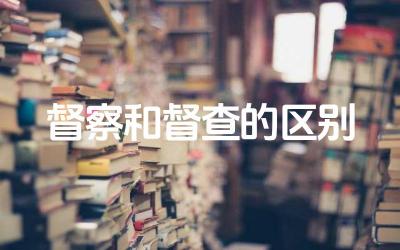 督察和督查的区别 督察和督查这两个词在使用上有什么区别