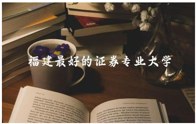 福建最好的证券专业大学是哪所 证券专业属于什么大类学科