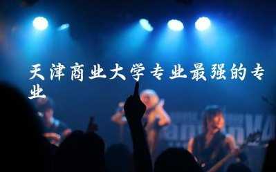 天津商业大学专业最强的专业推荐 天津商业大学是一本还是二本