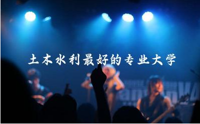 土木水利最好的专业大学是哪所 土木水利专业需要绘画吗