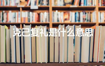 克己复礼是什么意思 “克己复礼”在儒家思想中具有什么地位