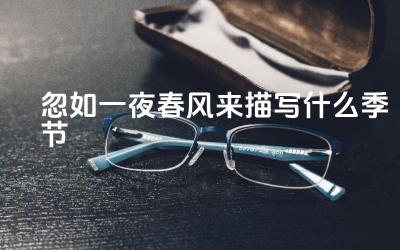 忽如一夜春风来描写什么季节 除了“春风”,还有哪些自然现象可以用来形容突如其来的变化