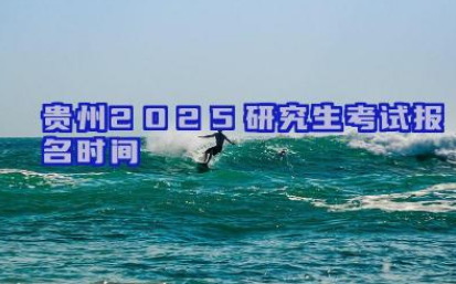 贵州2025研究生考试报名时间 2025年贵州研究生考试报名的流程是怎样的
