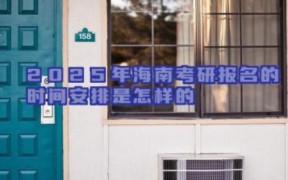2025年海南考研报名的时间安排是怎样的 2025年海南考研报名需要关注哪些重要时间点