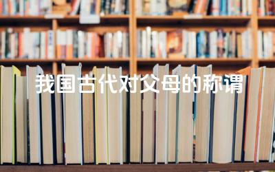 我国古代对父母的称谓 这些说法反映了古代怎样的家庭观念