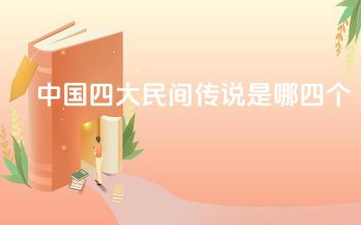 中国四大民间传说是哪四个 中国四大民间传说的主要情节是什么
