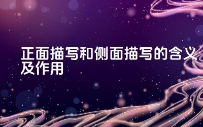 正面描写和侧面描写的含义及作用 如何在写作中巧妙运用正面描绘和侧面描绘