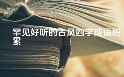 罕见好听的古风四字成语积累 如何在写作中运用这些古风四字成语