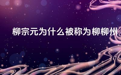柳宗元为什么被称为柳柳州 柳州对柳宗元的人生和创作产生了怎样的影响