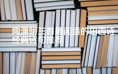 陶渊明三首最闲适的田园诗经典诗句推荐 如何理解陶渊明的“归隐”思想