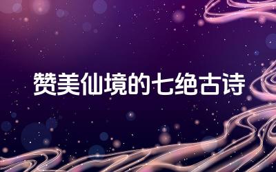 赞美仙境的七绝古诗 仙境诗词中常见的意象有哪些