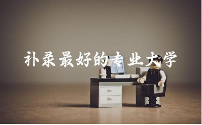补录最好的专业大学是哪所 高考滑档补录的几率大吗