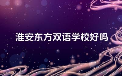 淮安东方双语学校好吗 淮安东方双语学校的升学率如何
