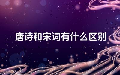 唐诗和宋词有什么区别 唐诗和宋词的代表诗人分别是谁