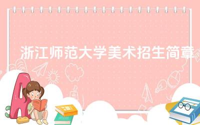 2024浙江师范大学美术招生简章 浙江师范大学美术招生有哪些专业方向