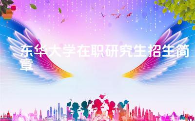 2024东华大学在职研究生招生简章 东华大学在职研究生有哪些专业方向